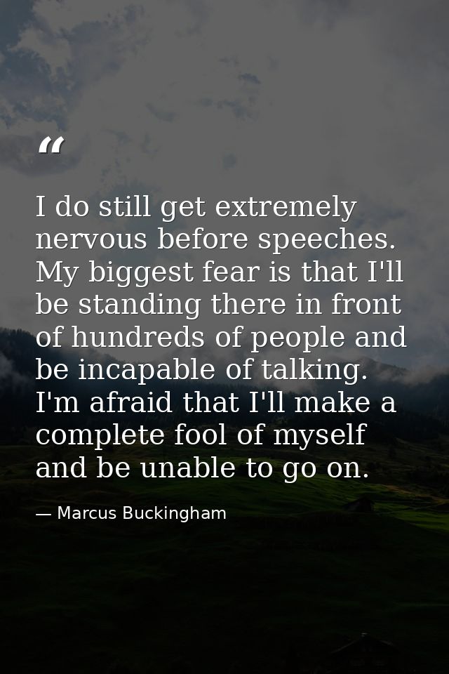 I do still get extremely nervous before speeches. My biggest fear is that I'll be standing there in front of hundreds of — Marcus Buckingham