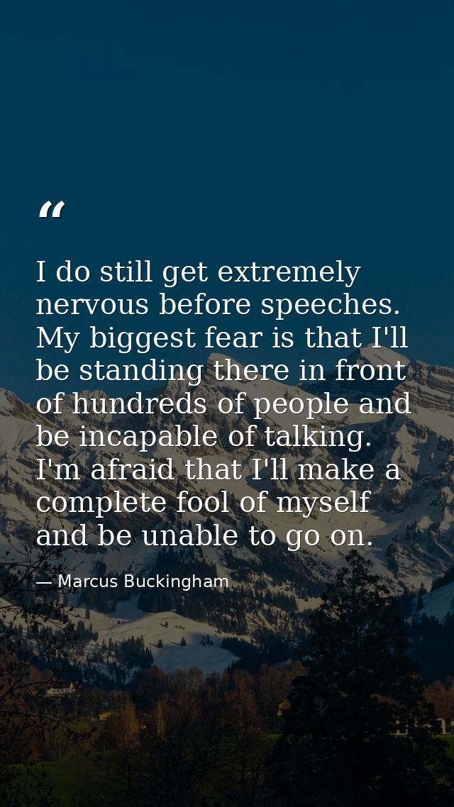 I do still get extremely nervous before speeches. My biggest fear is that I'll be standing there in front of hundreds of — Marcus Buckingham