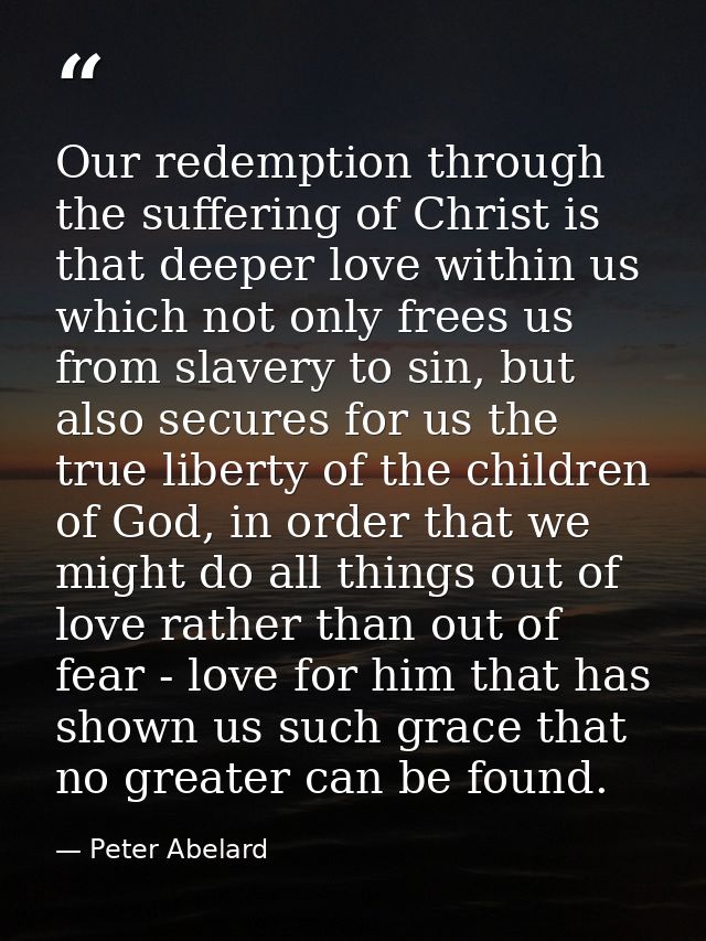 Our redemption through the suffering of Christ is that deeper love within us which not only frees us from slavery to sin — Peter Abelard