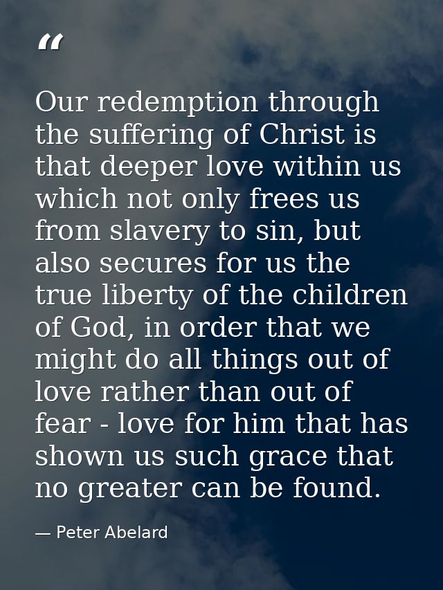 Our redemption through the suffering of Christ is that deeper love within us which not only frees us from slavery to sin — Peter Abelard