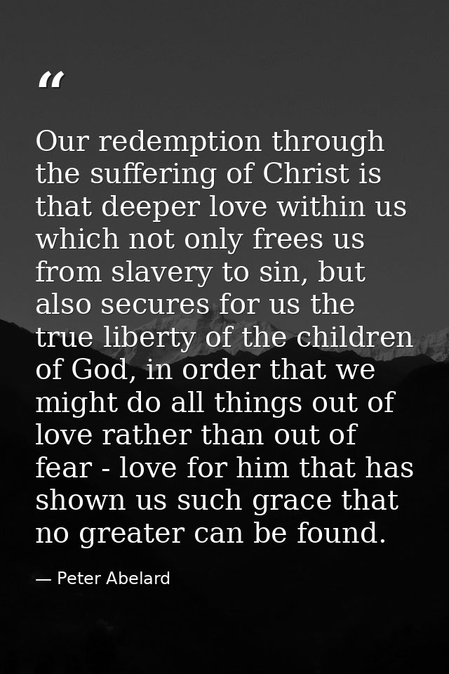 Our redemption through the suffering of Christ is that deeper love within us which not only frees us from slavery to sin — Peter Abelard