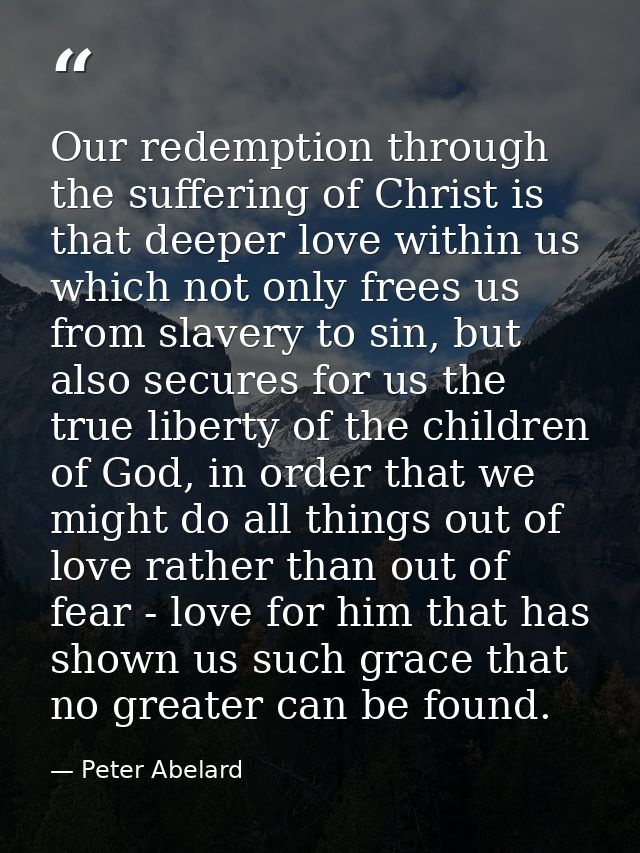 Our redemption through the suffering of Christ is that deeper love within us which not only frees us from slavery to sin — Peter Abelard