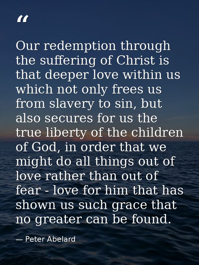 Our redemption through the suffering of Christ is that deeper love within us which not only frees us from slavery to sin — Peter Abelard