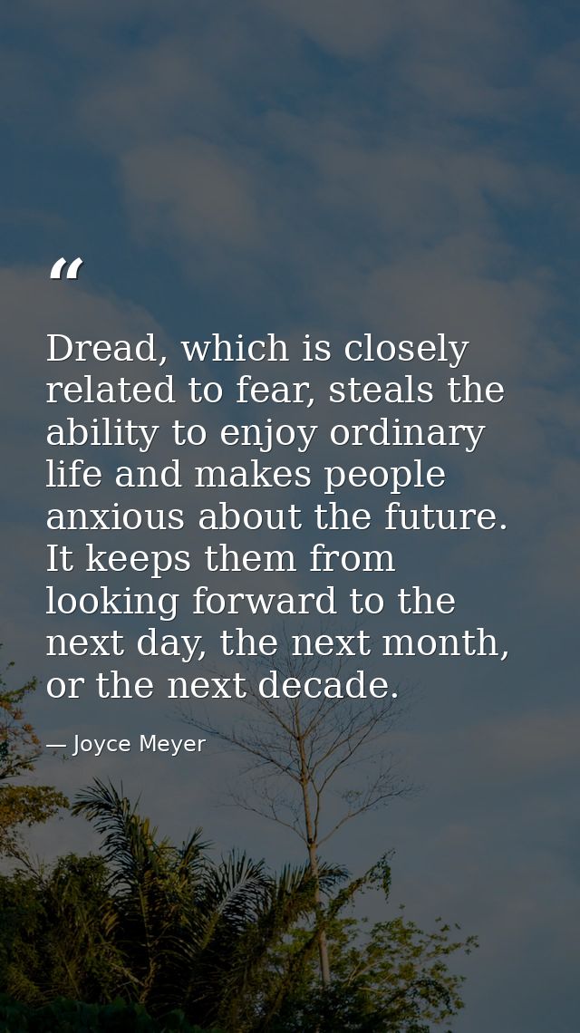 Dread, which is closely related to fear, steals the ability to enjoy ordinary life and makes people anxious about the fu — Joyce Meyer