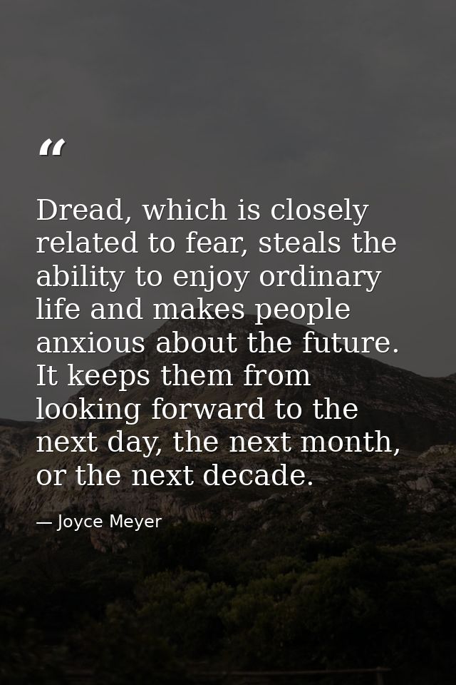Dread, which is closely related to fear, steals the ability to enjoy ordinary life and makes people anxious about the fu — Joyce Meyer