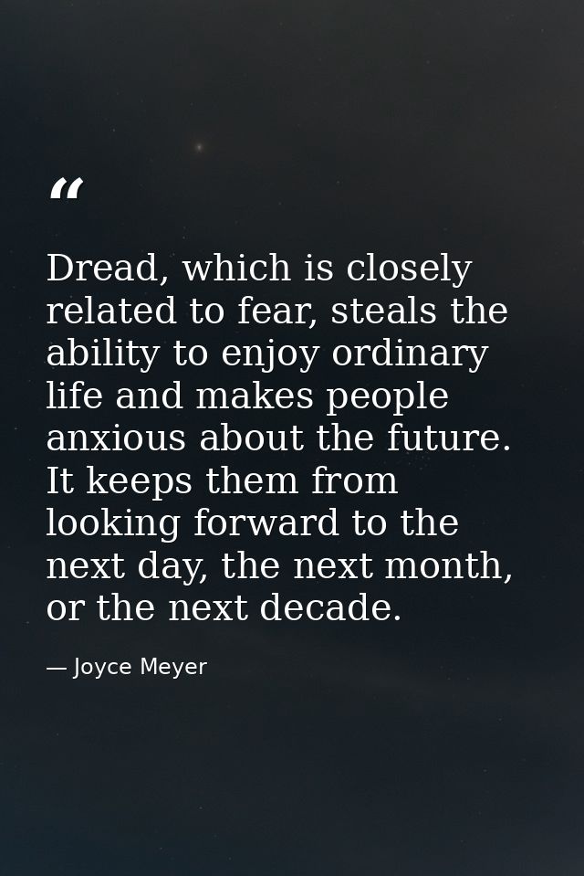 Dread, which is closely related to fear, steals the ability to enjoy ordinary life and makes people anxious about the fu — Joyce Meyer