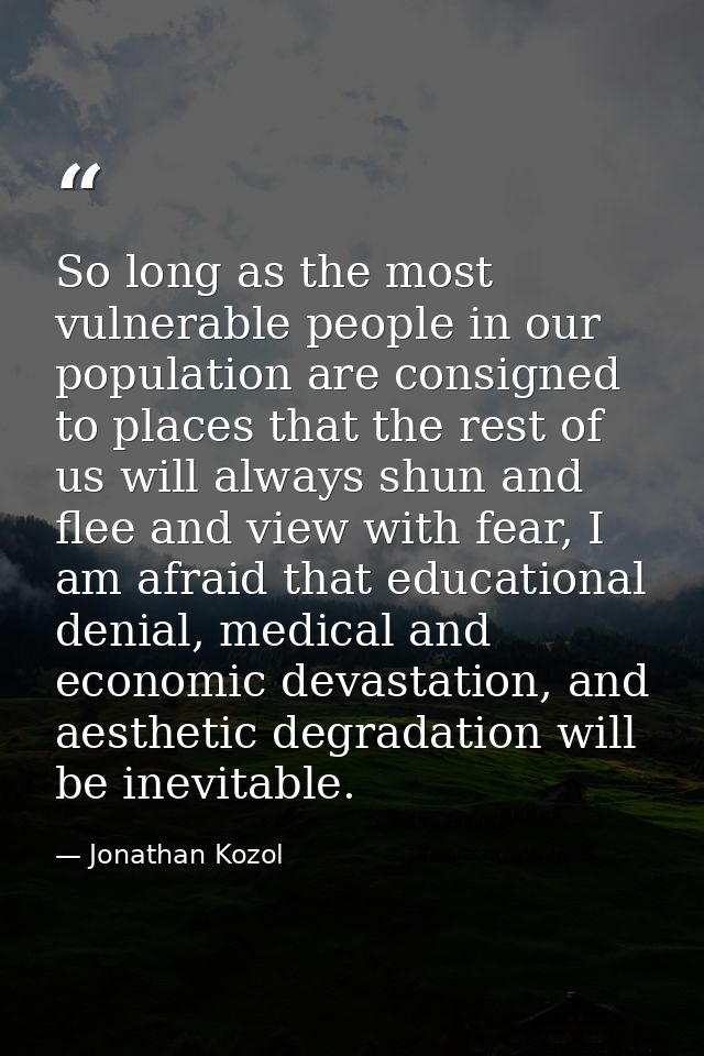 So long as the most vulnerable people in our population are consigned to places that the rest of us will always shun and — Jonathan Kozol