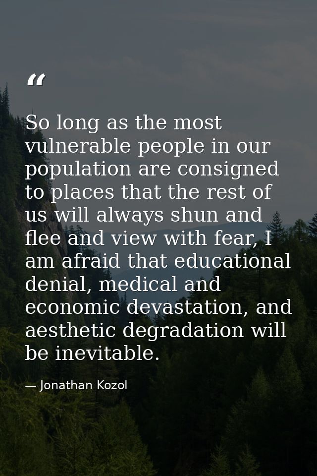 So long as the most vulnerable people in our population are consigned to places that the rest of us will always shun and — Jonathan Kozol