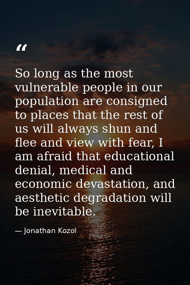 So long as the most vulnerable people in our population are consigned to places that the rest of us will always shun and — Jonathan Kozol