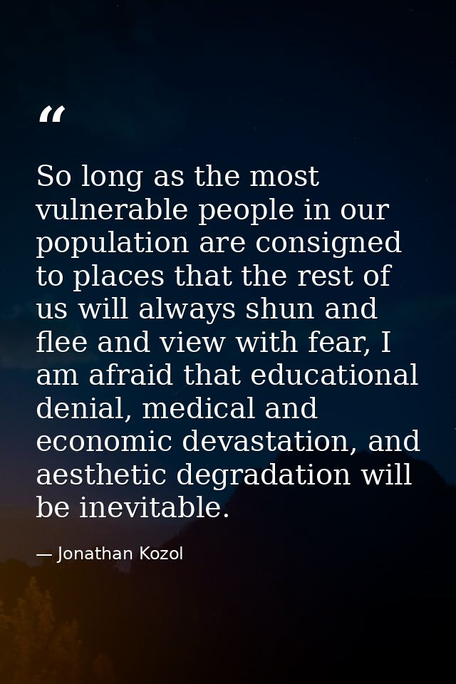 So long as the most vulnerable people in our population are consigned to places that the rest of us will always shun and — Jonathan Kozol