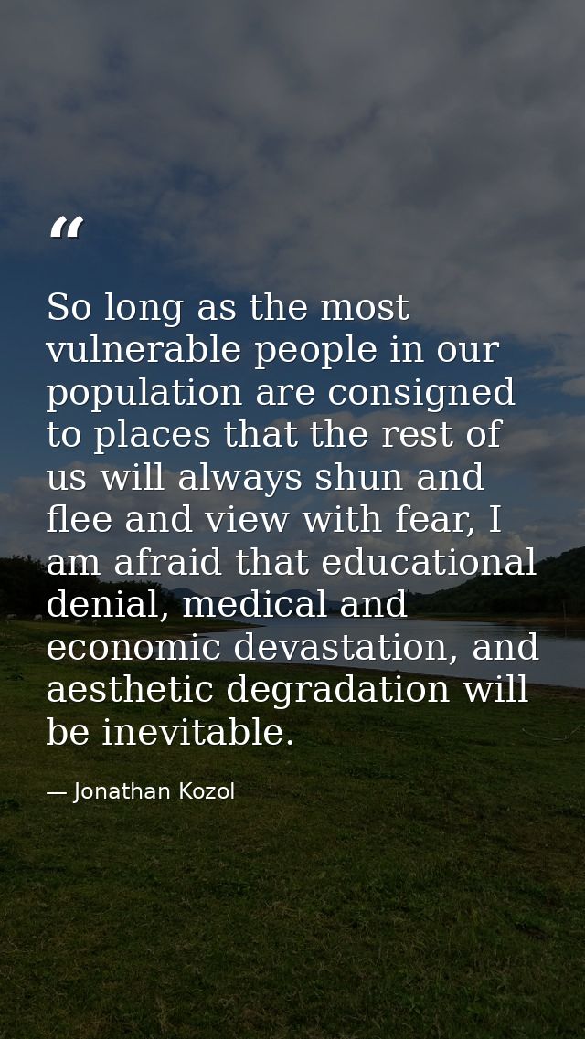 So long as the most vulnerable people in our population are consigned to places that the rest of us will always shun and — Jonathan Kozol