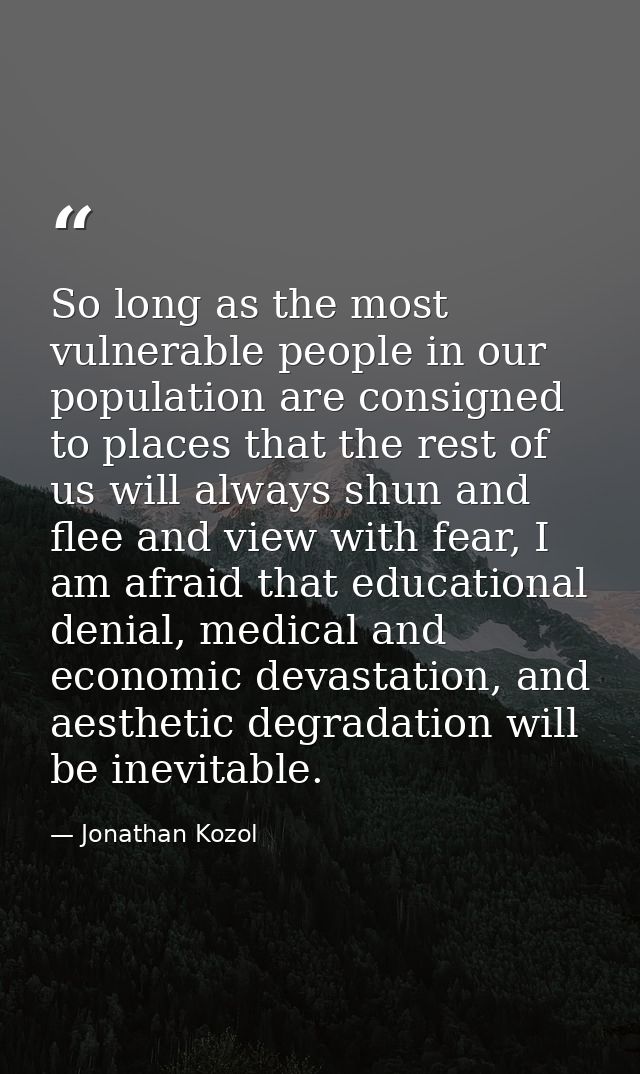 So long as the most vulnerable people in our population are consigned to places that the rest of us will always shun and — Jonathan Kozol