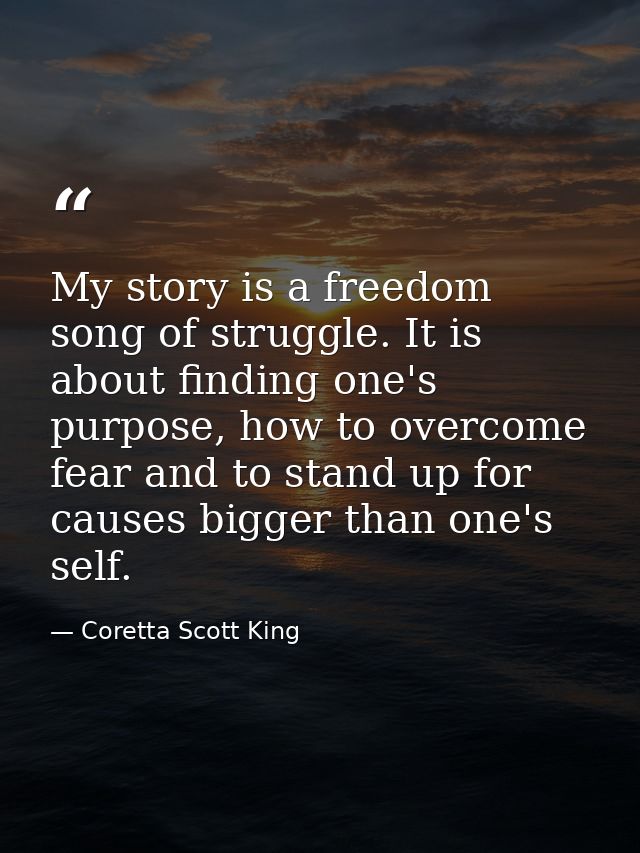 My story is a freedom song of struggle. It is about finding one's purpose, how to overcome fear and to stand up for caus — Coretta Scott King