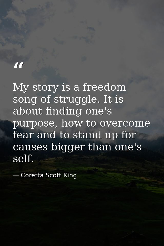 My story is a freedom song of struggle. It is about finding one's purpose, how to overcome fear and to stand up for caus — Coretta Scott King