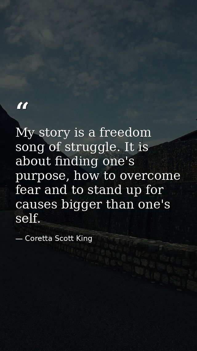 My story is a freedom song of struggle. It is about finding one's purpose, how to overcome fear and to stand up for caus — Coretta Scott King