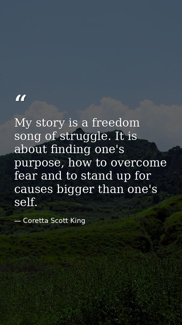 My story is a freedom song of struggle. It is about finding one's purpose, how to overcome fear and to stand up for caus — Coretta Scott King