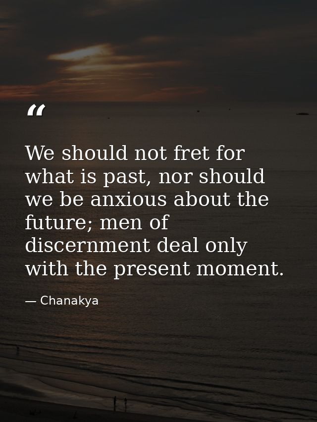 We should not fret for what is past, nor should we be anxious about the future; men of discernment deal only with the pr — Chanakya