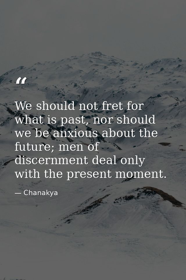 We should not fret for what is past, nor should we be anxious about the future; men of discernment deal only with the pr — Chanakya