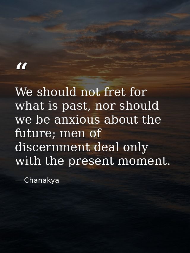We should not fret for what is past, nor should we be anxious about the future; men of discernment deal only with the pr — Chanakya