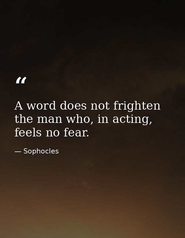 A word does not frighten the man who, in acting, feels no fear. — Sophocles