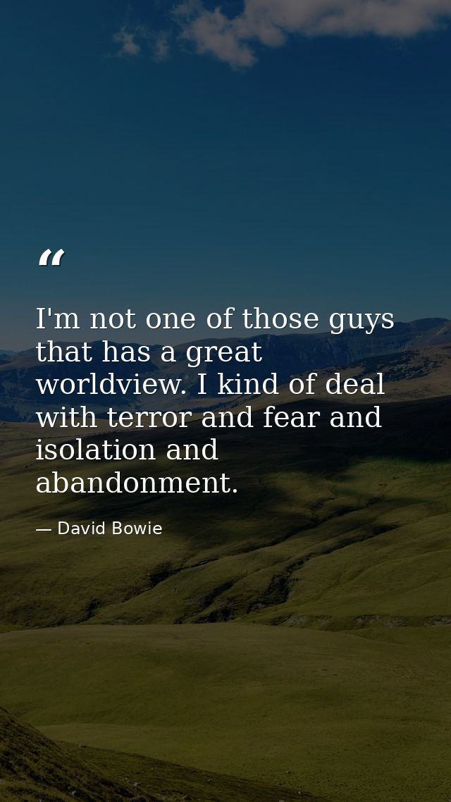 I'm not one of those guys that has a great worldview. I kind of deal with terror and fear and isolation and abandonment. — David Bowie