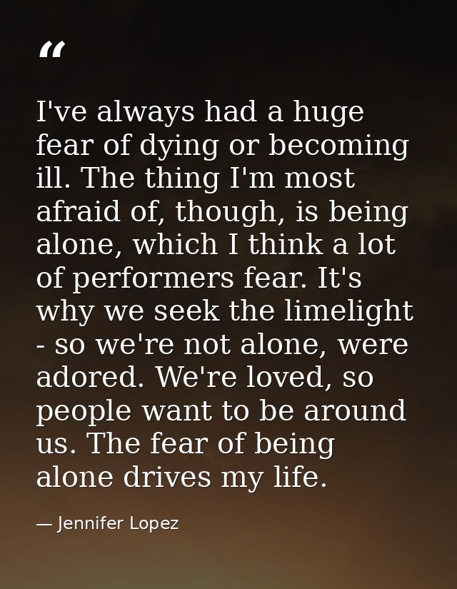 I've always had a huge fear of dying or becoming ill. The thing I'm most afraid of, though, is being alone, which I thin — Jennifer Lopez