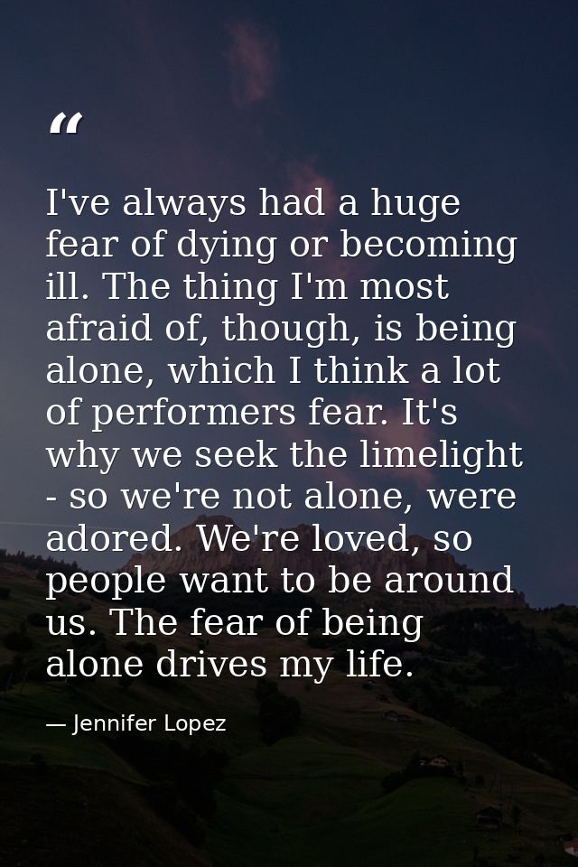 I've always had a huge fear of dying or becoming ill. The thing I'm most afraid of, though, is being alone, which I thin — Jennifer Lopez