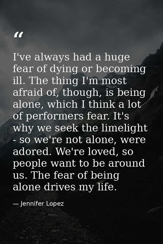 I've always had a huge fear of dying or becoming ill. The thing I'm most afraid of, though, is being alone, which I thin — Jennifer Lopez