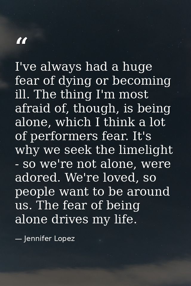 I've always had a huge fear of dying or becoming ill. The thing I'm most afraid of, though, is being alone, which I thin — Jennifer Lopez