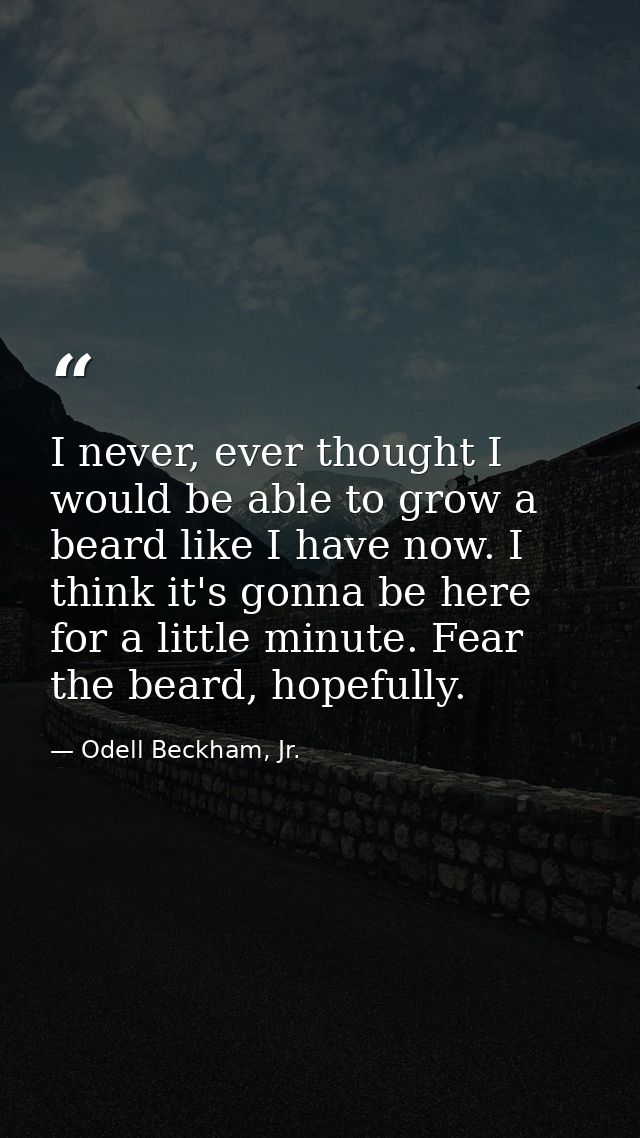 I never, ever thought I would be able to grow a beard like I have now. I think it's gonna be here for a little minute. F — Odell Beckham, Jr.