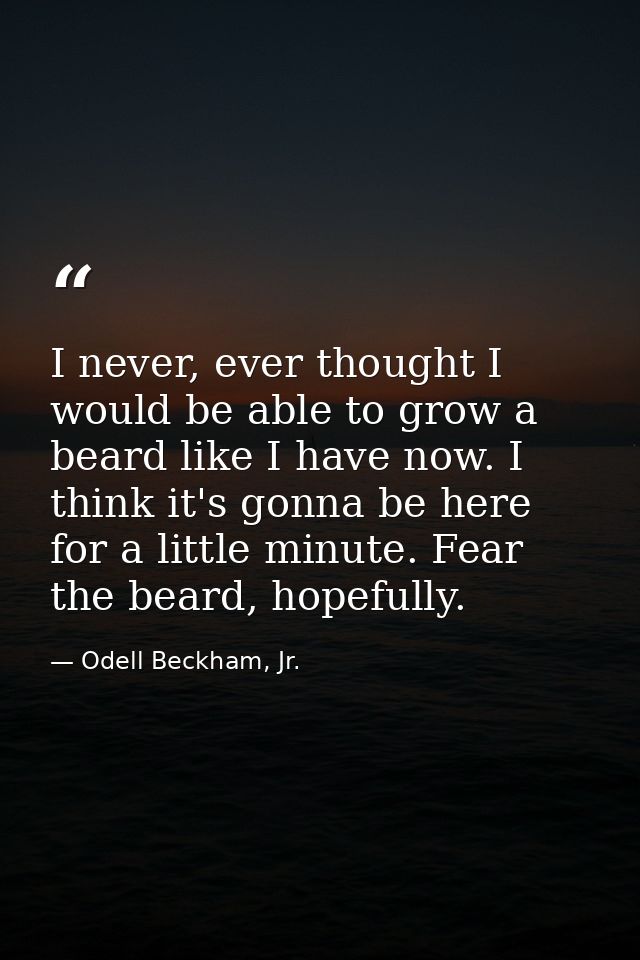 I never, ever thought I would be able to grow a beard like I have now. I think it's gonna be here for a little minute. F — Odell Beckham, Jr.