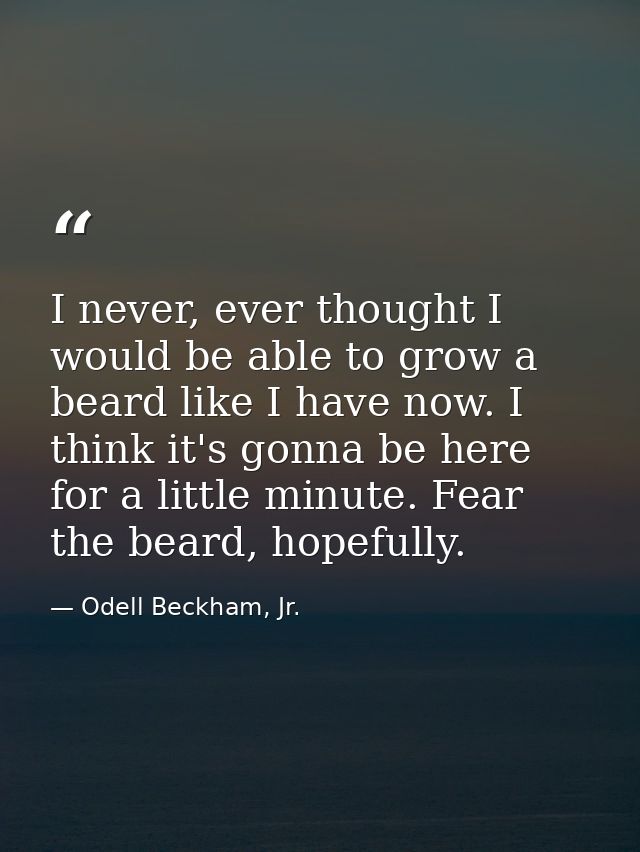 I never, ever thought I would be able to grow a beard like I have now. I think it's gonna be here for a little minute. F — Odell Beckham, Jr.