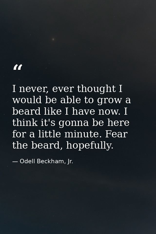 I never, ever thought I would be able to grow a beard like I have now. I think it's gonna be here for a little minute. F — Odell Beckham, Jr.