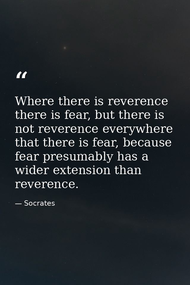 Where there is reverence there is fear, but there is not reverence everywhere that there is fear, because fear presumabl — Socrates