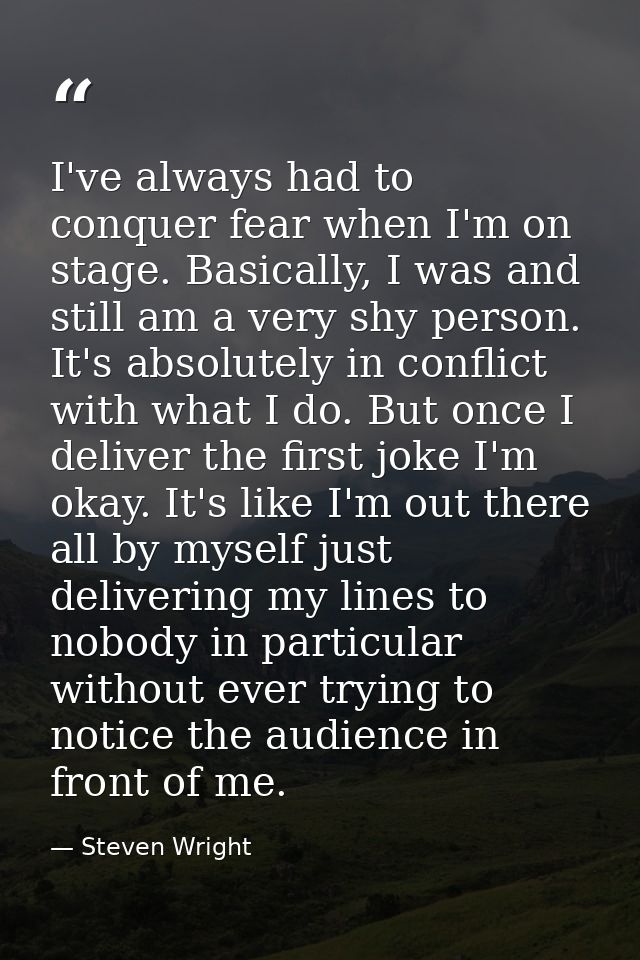 I've always had to conquer fear when I'm on stage. Basically, I was and still am a very shy person. It's absolutely in c — Steven Wright