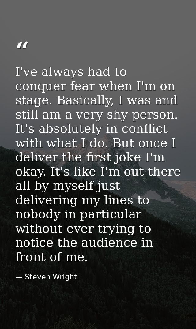 I've always had to conquer fear when I'm on stage. Basically, I was and still am a very shy person. It's absolutely in c — Steven Wright
