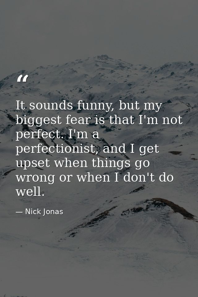 It sounds funny, but my biggest fear is that I'm not perfect. I'm a perfectionist, and I get upset when things go wrong  — Nick Jonas
