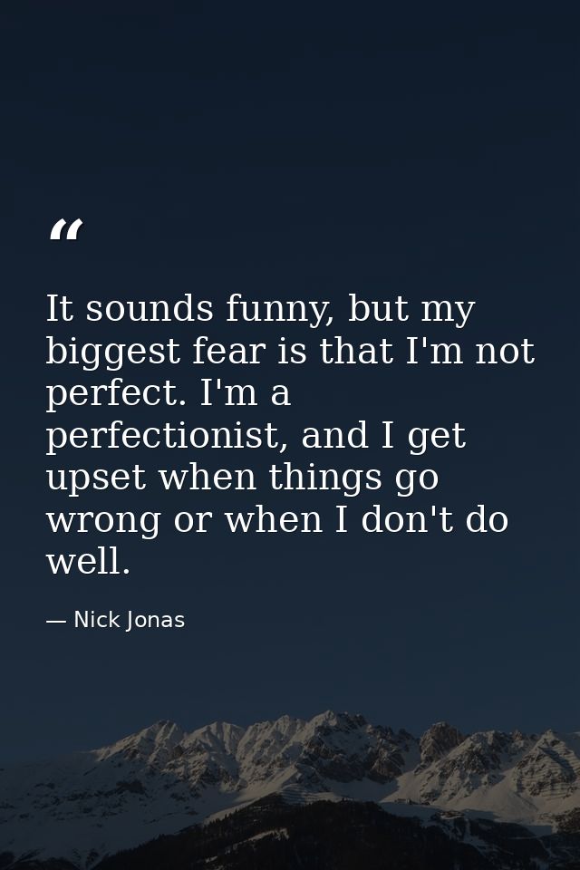It sounds funny, but my biggest fear is that I'm not perfect. I'm a perfectionist, and I get upset when things go wrong  — Nick Jonas