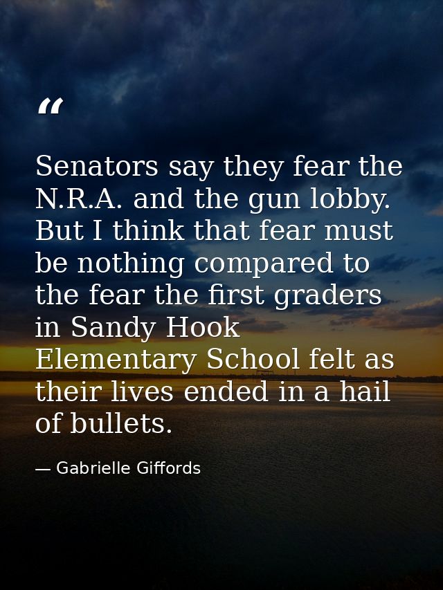 Senators say they fear the N.R.A. and the gun lobby. But I think that fear must be nothing compared to the fear the firs — Gabrielle Giffords
