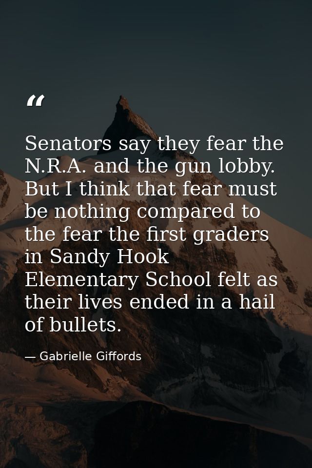Senators say they fear the N.R.A. and the gun lobby. But I think that fear must be nothing compared to the fear the firs — Gabrielle Giffords