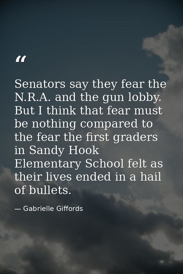 Senators say they fear the N.R.A. and the gun lobby. But I think that fear must be nothing compared to the fear the firs — Gabrielle Giffords