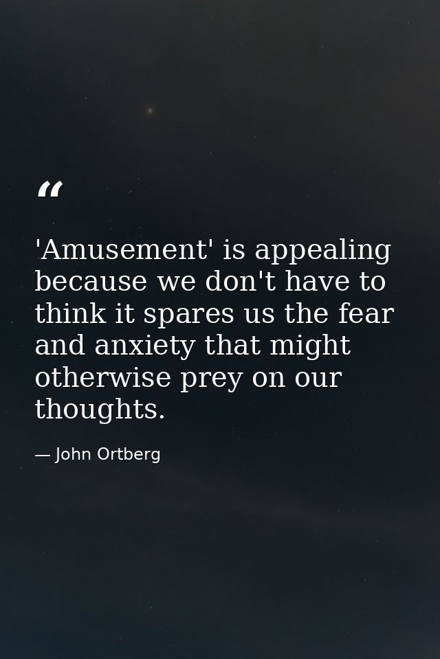 'Amusement' is appealing because we don't have to think it spares us the fear and anxiety that might otherwise prey on o — John Ortberg