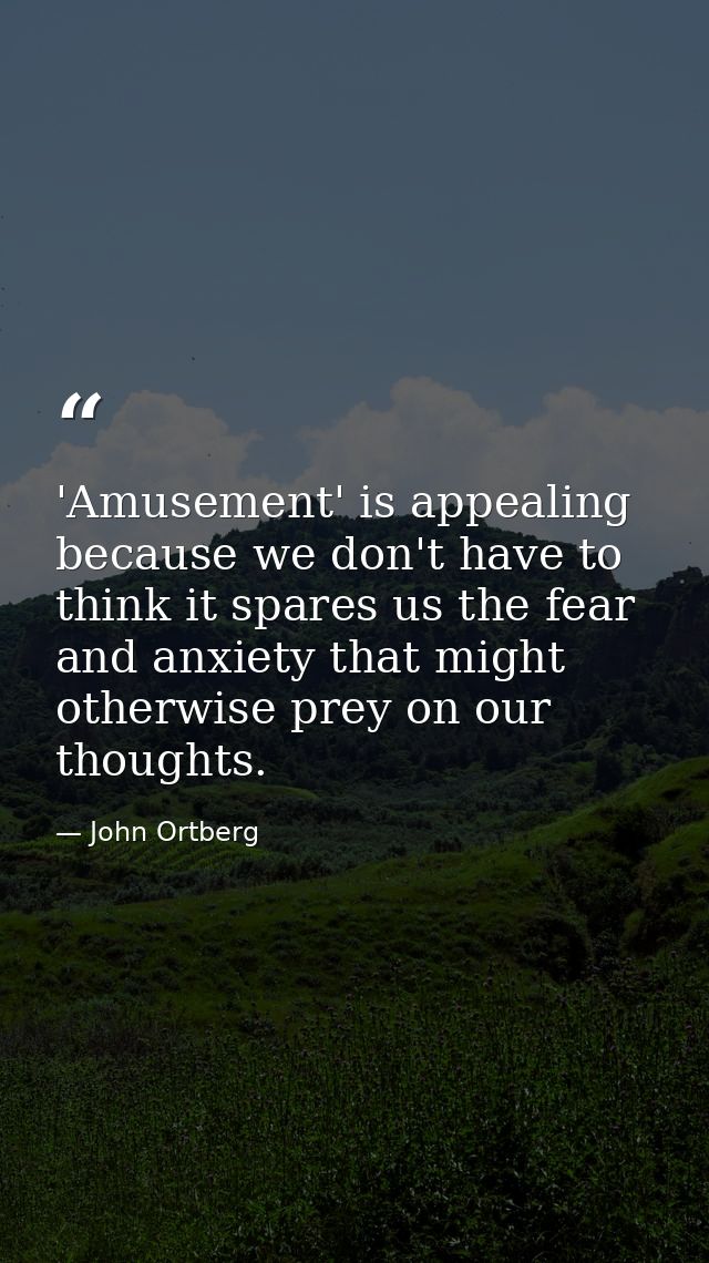 'Amusement' is appealing because we don't have to think it spares us the fear and anxiety that might otherwise prey on o — John Ortberg