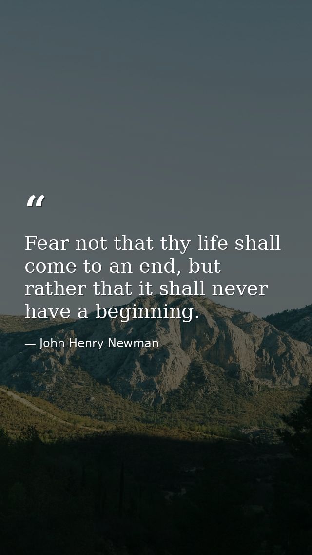 Fear not that thy life shall come to an end, but rather that it shall never have a beginning. — John Henry Newman