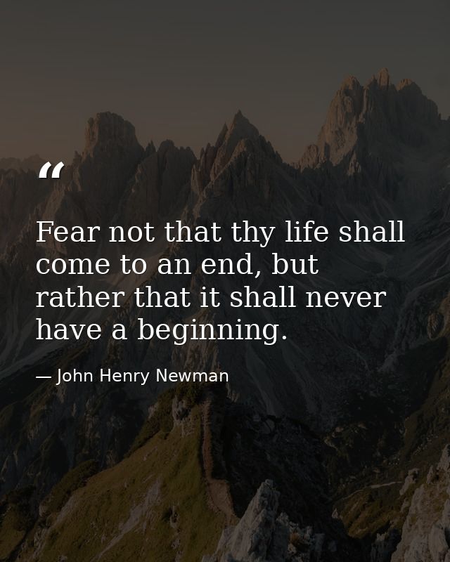Fear not that thy life shall come to an end, but rather that it shall never have a beginning. — John Henry Newman