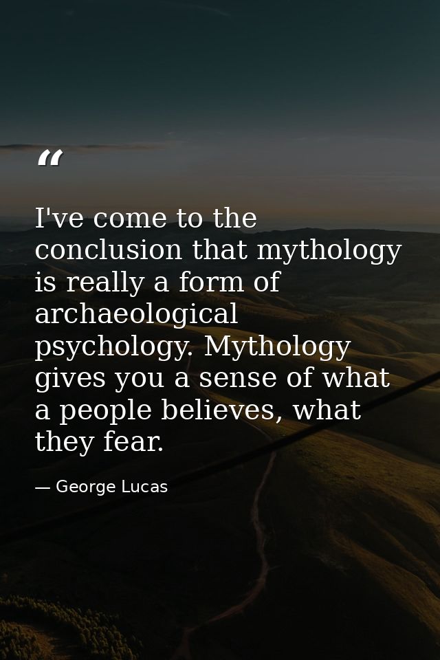 I've come to the conclusion that mythology is really a form of archaeological psychology. Mythology gives you a sense of — George Lucas
