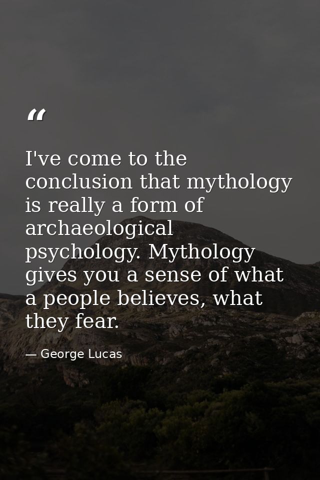 I've come to the conclusion that mythology is really a form of archaeological psychology. Mythology gives you a sense of — George Lucas