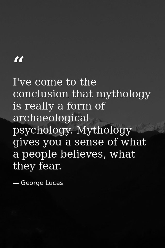 I've come to the conclusion that mythology is really a form of archaeological psychology. Mythology gives you a sense of — George Lucas