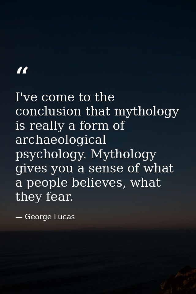 I've come to the conclusion that mythology is really a form of archaeological psychology. Mythology gives you a sense of — George Lucas