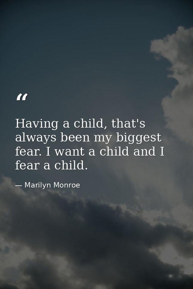 Having a child, that's always been my biggest fear. I want a child and I fear a child. — Marilyn Monroe